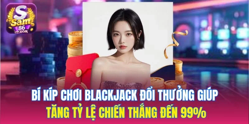 Bí kíp chơi blackjack đổi thưởng giúp tăng tỷ lệ chiến thắng đến 99%
