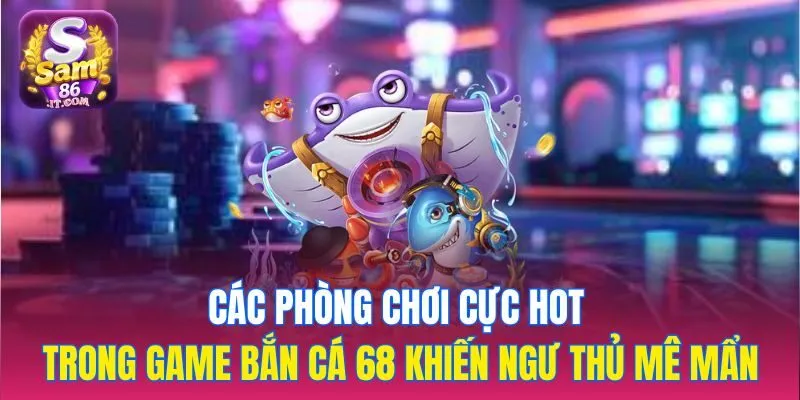 Các phòng chơi cực hot trong game bắn cá 68 khiến ngư thủ mê mẩn