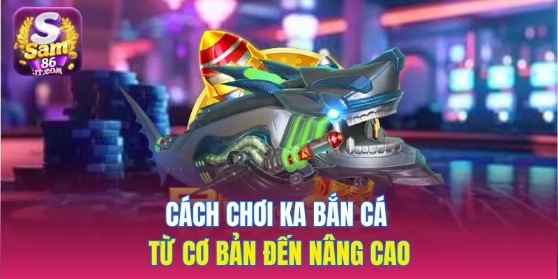 Cách chơi KA bắn cá từ cơ bản đến nâng cao