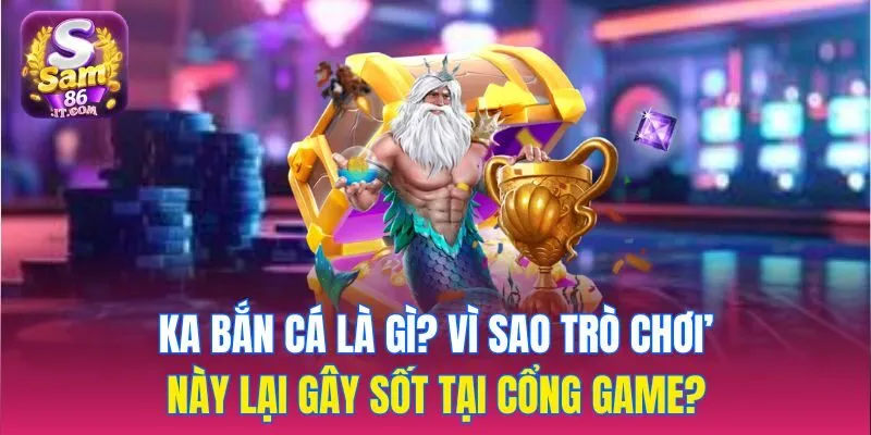 KA bắn cá là gì? Vì sao trò chơi này lại gây sốt tại cổng game?
