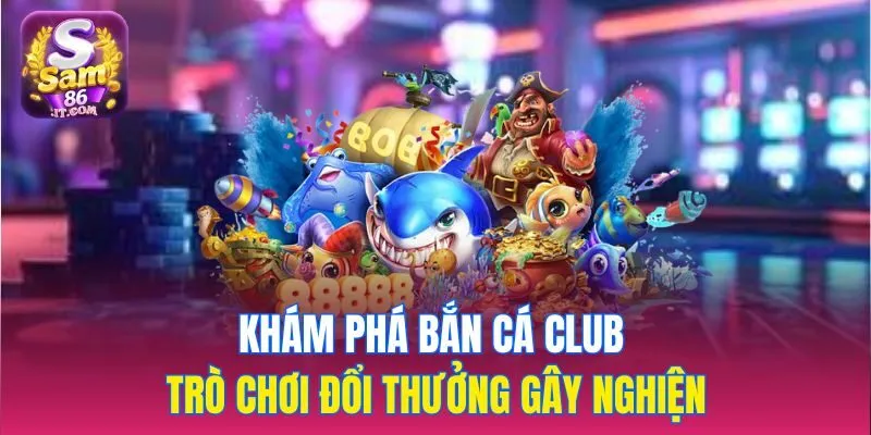 Khám phá bắn cá club – trò chơi đổi thưởng gây nghiện