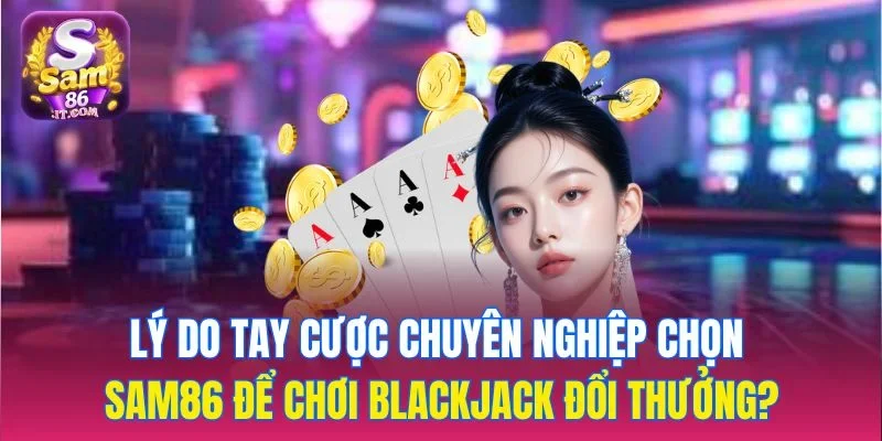 Lý do tay cược chuyên nghiệp chọn sam86 để chơi blackjack đổi thưởng?