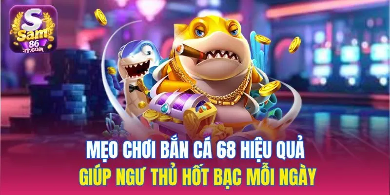 Mẹo chơi bắn cá 68 hiệu quả giúp ngư thủ hốt bạc mỗi ngày