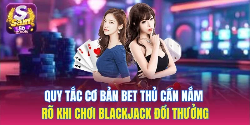 Quy tắc cơ bản bet thủ cần nắm rõ khi chơi blackjack đổi thưởng