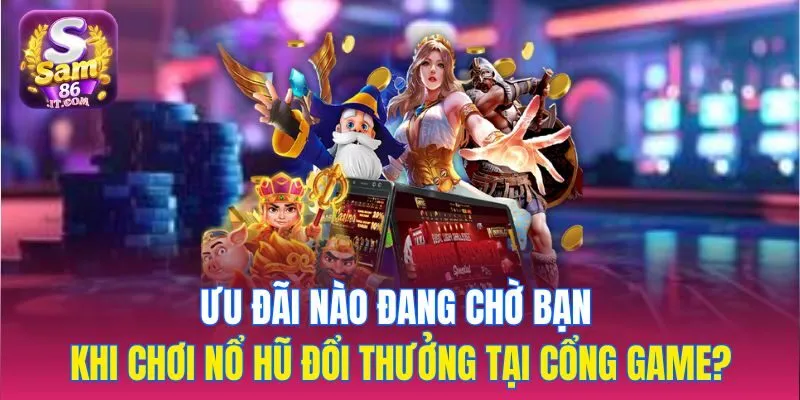 Ưu đãi nào đang chờ bạn khi chơi nổ hũ đổi thưởng tại cổng game?
